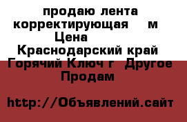 продаю лента корректирующая 40 м › Цена ­ 100 - Краснодарский край, Горячий Ключ г. Другое » Продам   